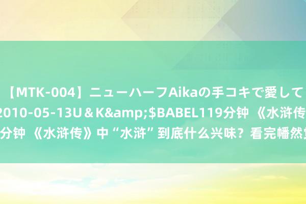 【MTK-004】ニューハーフAikaの手コキで愛して…。</a>2010-05-13U＆K&$BABEL119分钟 《水浒传》中“水浒”到底什么兴味？看完幡然觉悟，中中文化牛