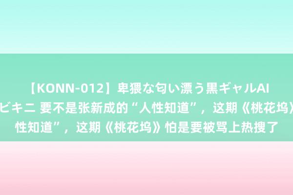【KONN-012】卑猥な匂い漂う黒ギャルAIKAの中出しグイ込みビキニ 要不是张新成的“人性知道”，这期《桃花坞》怕是要被骂上热搜了