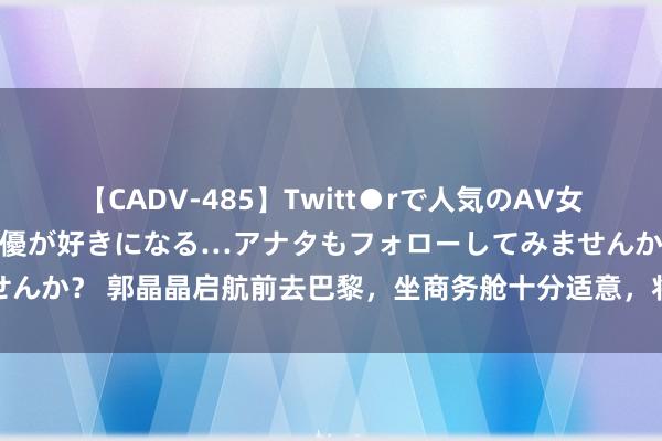 【CADV-485】Twitt●rで人気のAV女優 SNSでますますAV女優が好きになる…アナタもフォローしてみませんか？ 郭晶晶启航前去巴黎，坐商务舱十分适意，将担任裁判长遭殃首要