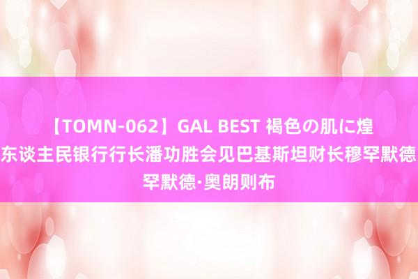 【TOMN-062】GAL BEST 褐色の肌に煌く汗 中国东谈主民银行行长潘功胜会见巴基斯坦财长穆罕默德·奥朗则布