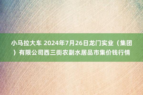 小马拉大车 2024年7月26日龙门实业(集团)有限公司西三街农副水居品市集价钱行情