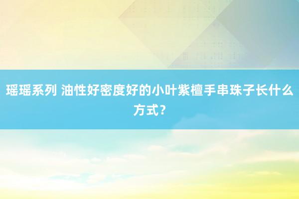 瑶瑶系列 油性好密度好的小叶紫檀手串珠子长什么方式？