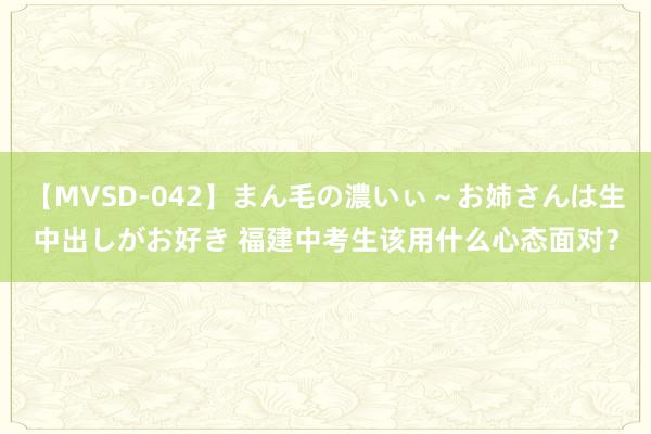 【MVSD-042】まん毛の濃いぃ～お姉さんは生中出しがお好き 福建中考生该用什么心态面对？