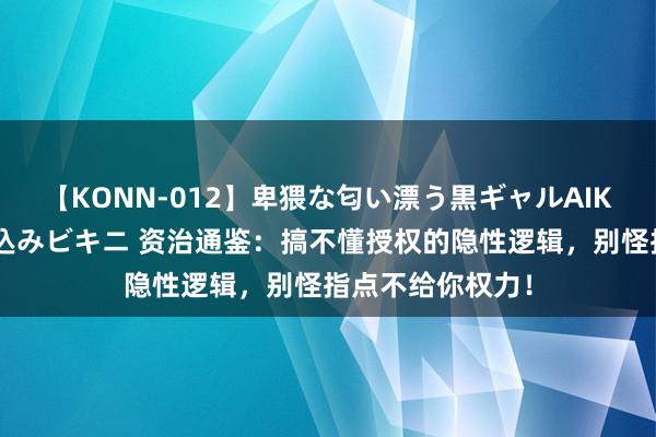 【KONN-012】卑猥な匂い漂う黒ギャルAIKAの中出しグイ込みビキニ 资治通鉴:搞不懂授权的隐性逻辑,别怪指点不给你权力!
