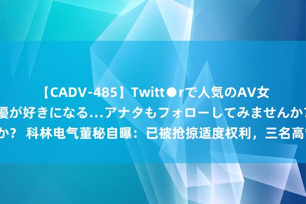 【CADV-485】Twitt●rで人気のAV女優 SNSでますますAV女優が好きになる…アナタもフォローしてみませんか？ 科林电气董秘自曝：已被抢掠适度权利，三名高管遭董事长索赔2000万元