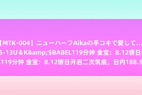 【MTK-004】ニューハーフAikaの手コキで愛して…。</a>2010-05-13U＆K&$BABEL119分钟 金宝：8.12镑日开启二次筑底，日内188.5上先空