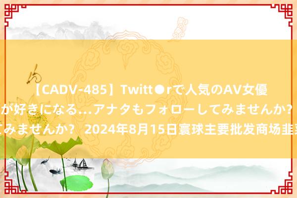 【CADV-485】Twitt●rで人気のAV女優 SNSでますますAV女優が好きになる…アナタもフォローしてみませんか? 2024年8月15日寰球主要批发商场韭菜价钱行情