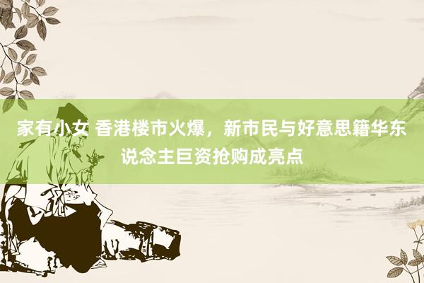 家有小女 香港楼市火爆，新市民与好意思籍华东说念主巨资抢购成亮点