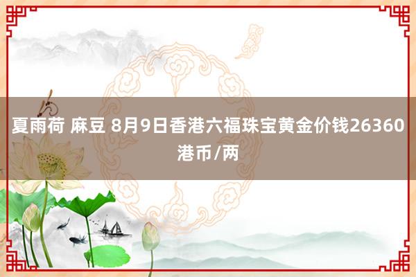 夏雨荷 麻豆 8月9日香港六福珠宝黄金价钱26360港币/两