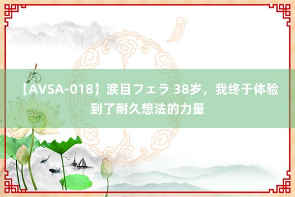 【AVSA-018】涙目フェラ 38岁，我终于体验到了耐久想法的力量