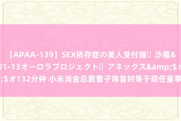 【APAA-139】SEX依存症の美人受付嬢・沙羅</a>2012-01-13オーロラプロジェクト・アネックス&$オ132分钟 ﻿小米消金总裁曹子玮昔时等于现任董事长岳凯的部下 现时算平级？