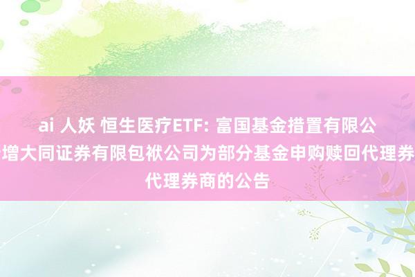 ai 人妖 恒生医疗ETF: 富国基金措置有限公司对于新增大同证券有限包袱公司为部分基金申购赎回代理券商的公告