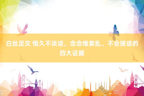 白丝足交 恒久不谈话,念念维紊乱、不会接话的四大证据