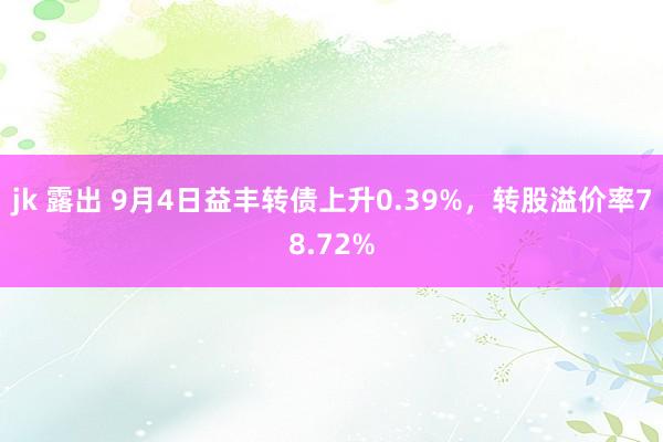 jk 露出 9月4日益丰转债上升0.39%，转股溢价率78.72%