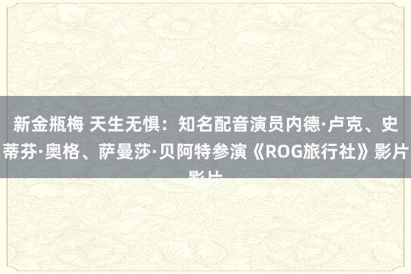 新金瓶梅 天生无惧：知名配音演员内德·卢克、史蒂芬·奥格、萨曼莎·贝阿特参演《ROG旅行社》影片