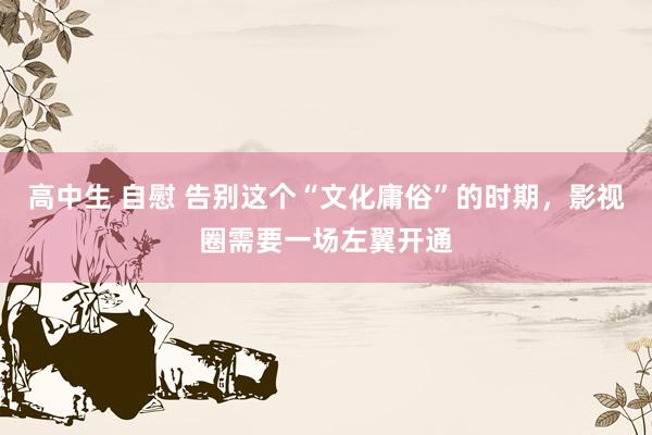 高中生 自慰 告别这个“文化庸俗”的时期，影视圈需要一场左翼开通