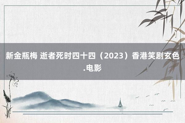新金瓶梅 逝者死时四十四(2023)香港笑剧玄色.电影