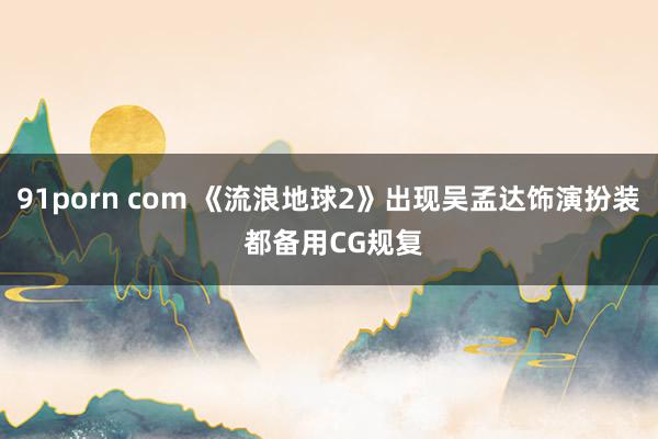 91porn com 《流浪地球2》出现吴孟达饰演扮装 都备用CG规复