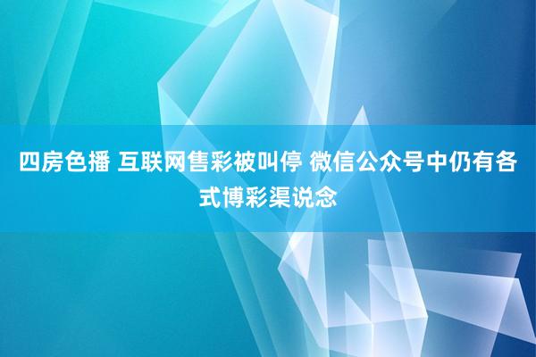 四房色播 互联网售彩被叫停 微信公众号中仍有各式博彩渠说念
