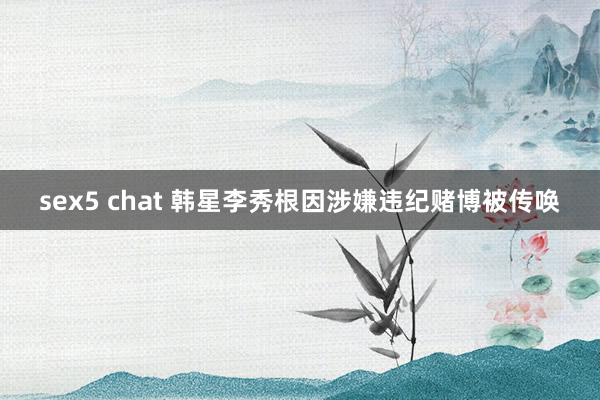 sex5 chat 韩星李秀根因涉嫌违纪赌博被传唤