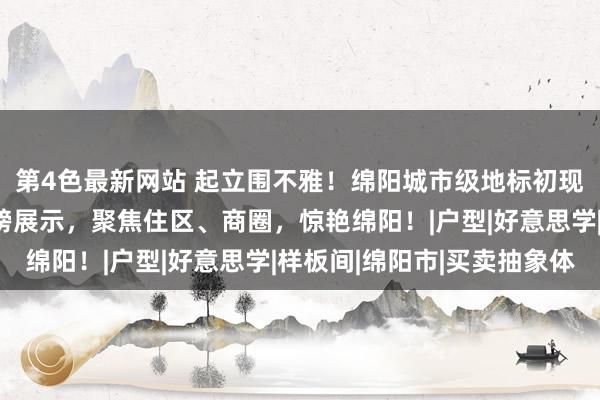 第4色最新网站 起立围不雅！绵阳城市级地标初现真容，大手笔实景重磅展示，聚焦住区、商圈，惊艳绵阳！|户型|好意思学|样板间|绵阳市|买卖抽象体