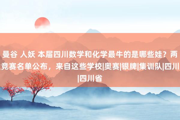 曼谷 人妖 本届四川数学和化学最牛的是哪些娃？两大竞赛名单公布，来自这些学校|奥赛|银牌|集训队|四川省