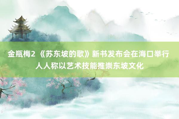 金瓶梅2 《苏东坡的歌》新书发布会在海口举行 人人称以艺术技能推崇东坡文化