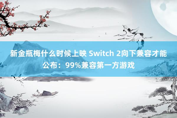 新金瓶梅什么时候上映 Switch 2向下兼容才能公布：99%兼容第一方游戏