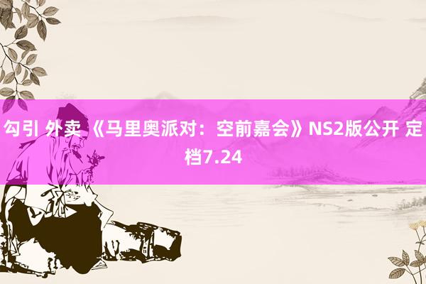 勾引 外卖 《马里奥派对：空前嘉会》NS2版公开 定档7.24