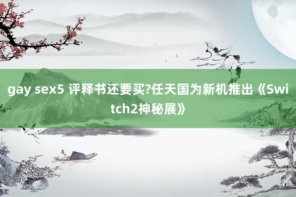 gay sex5 评释书还要买?任天国为新机推出《Switch2神秘展》