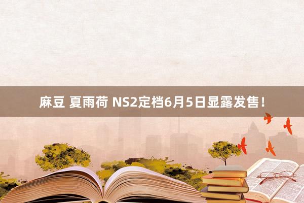 麻豆 夏雨荷 NS2定档6月5日显露发售！