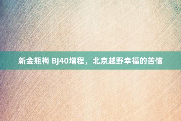 新金瓶梅 BJ40增程，北京越野幸福的苦恼