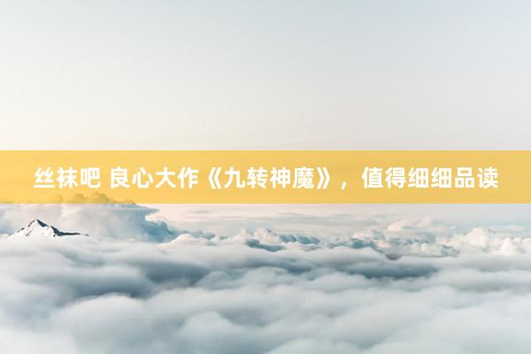 丝袜吧 良心大作《九转神魔》，值得细细品读