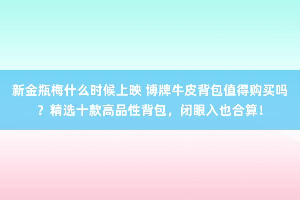 新金瓶梅什么时候上映 博牌牛皮背包值得购买吗？精选十款高品性背包，闭眼入也合算！