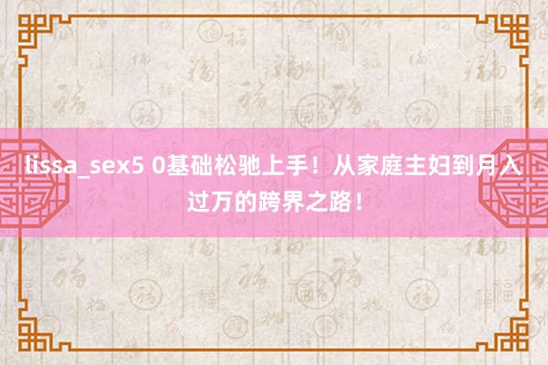 lissa_sex5 0基础松驰上手！从家庭主妇到月入过万的跨界之路！