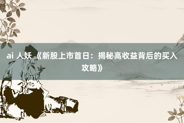 ai 人妖 《新股上市首日：揭秘高收益背后的买入攻略》