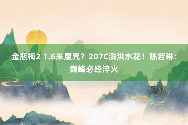 金瓶梅2 1.6米魔咒？207C溅洪水花！陈若琳：巅峰必经淬火