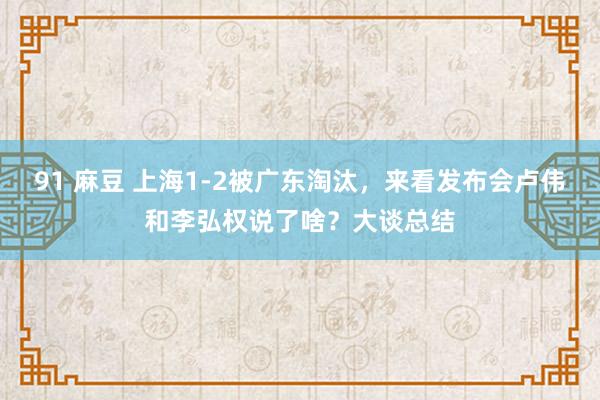 91 麻豆 上海1-2被广东淘汰，来看发布会卢伟和李弘权说了啥？大谈总结