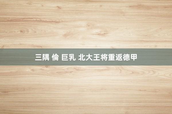 三隅 倫 巨乳 北大王将重返德甲