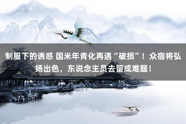 制服下的诱惑 国米年青化再遇“破损”！众宿将弘扬出色，东说念主员去留成难题！