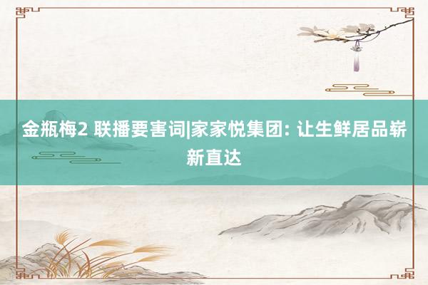 金瓶梅2 联播要害词|家家悦集团: 让生鲜居品崭新直达