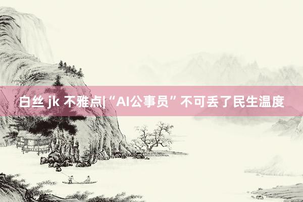 白丝 jk 不雅点|“AI公事员”不可丢了民生温度