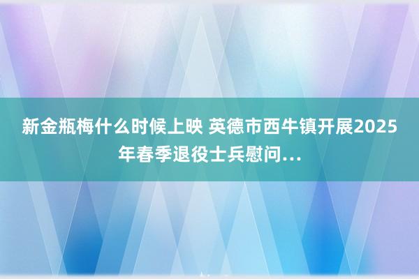 新金瓶梅什么时候上映 英德市西牛镇开展2025年春季退役士兵慰问…
