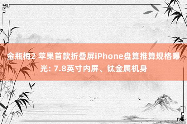 金瓶梅2 苹果首款折叠屏iPhone盘算推算规格曝光: 7.8英寸内屏、钛金属机身