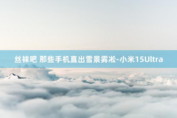 丝袜吧 那些手机直出雪景雾凇-小米15Ultra