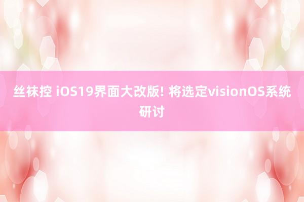 丝袜控 iOS19界面大改版! 将选定visionOS系统研讨