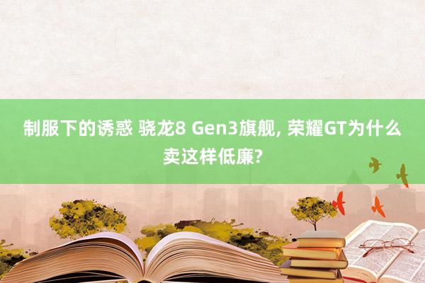 制服下的诱惑 骁龙8 Gen3旗舰， 荣耀GT为什么卖这样低廉?