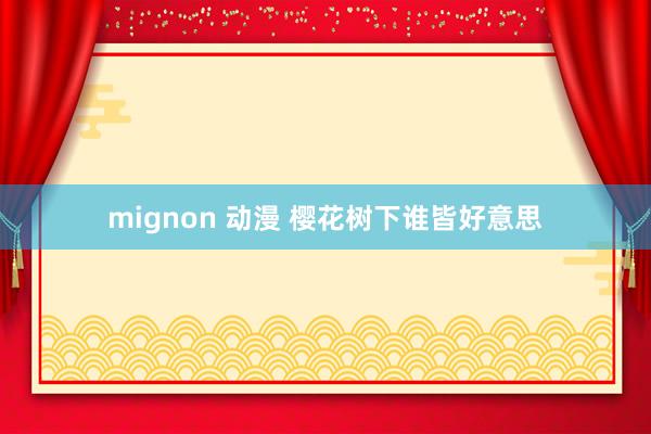 mignon 动漫 樱花树下谁皆好意思