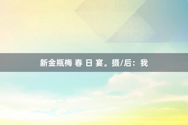 新金瓶梅 春 日 宴。摄/后：我
