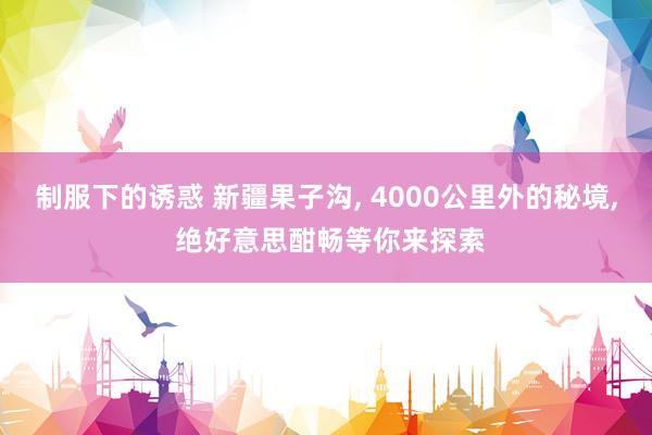 制服下的诱惑 新疆果子沟， 4000公里外的秘境， 绝好意思酣畅等你来探索